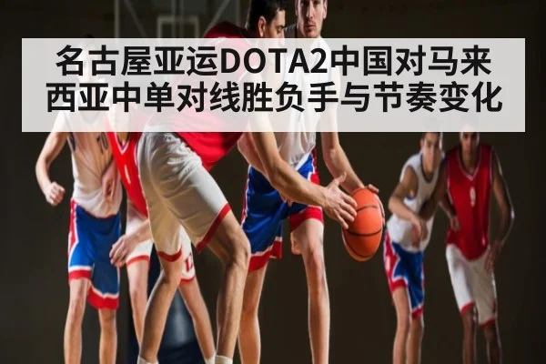 名古屋亚运DOTA2中国对马来西亚中单对线胜负手与节奏变化