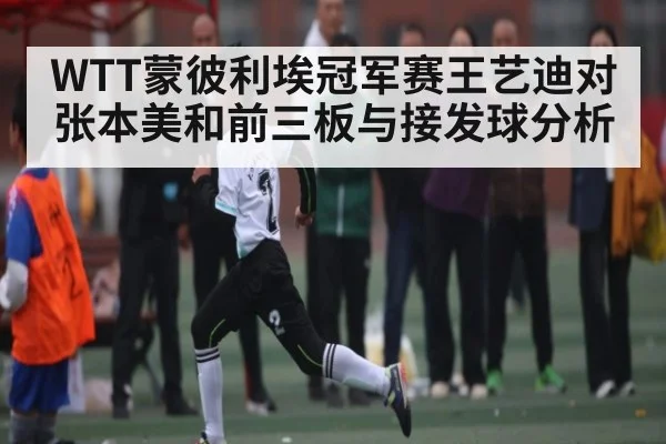 WTT蒙彼利埃冠军赛王艺迪对张本美和前三板与接发球分析