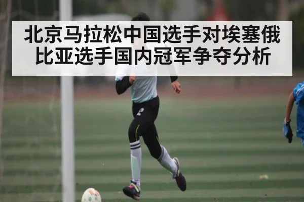 北京马拉松中国选手对埃塞俄比亚选手国内冠军争夺分析