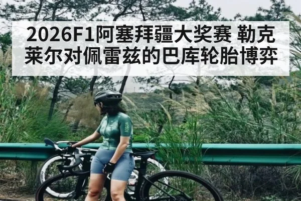 2026F1阿塞拜疆大奖赛 勒克莱尔对佩雷兹的巴库轮胎博弈