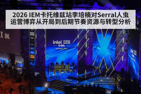 2026 IEM卡托维兹站李培楠对Serral人虫运营博弈从开局到后期节奏资源与转型分析